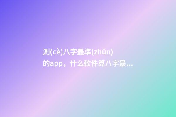 測(cè)八字最準(zhǔn)的app，什么軟件算八字最好 測(cè)命運(yùn)免費(fèi)測(cè)試軟件，什么網(wǎng)測(cè)試命運(yùn)最準(zhǔn)確免費(fèi)-第1張-觀點(diǎn)-玄機(jī)派
